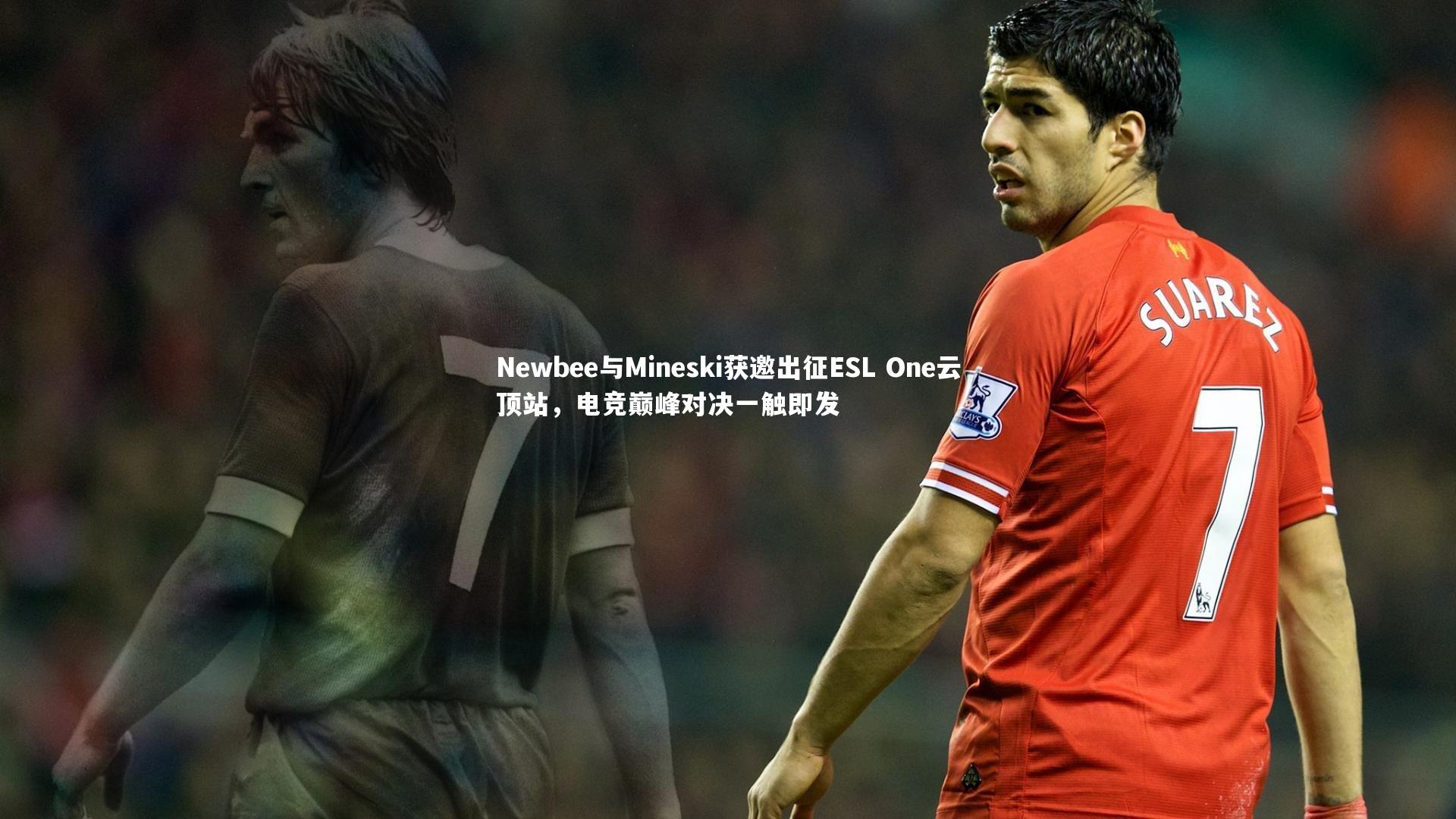 九游体育官方入口：Newbee与Mineski获邀出征ESL One云顶站，电竞巅峰对决一触即发