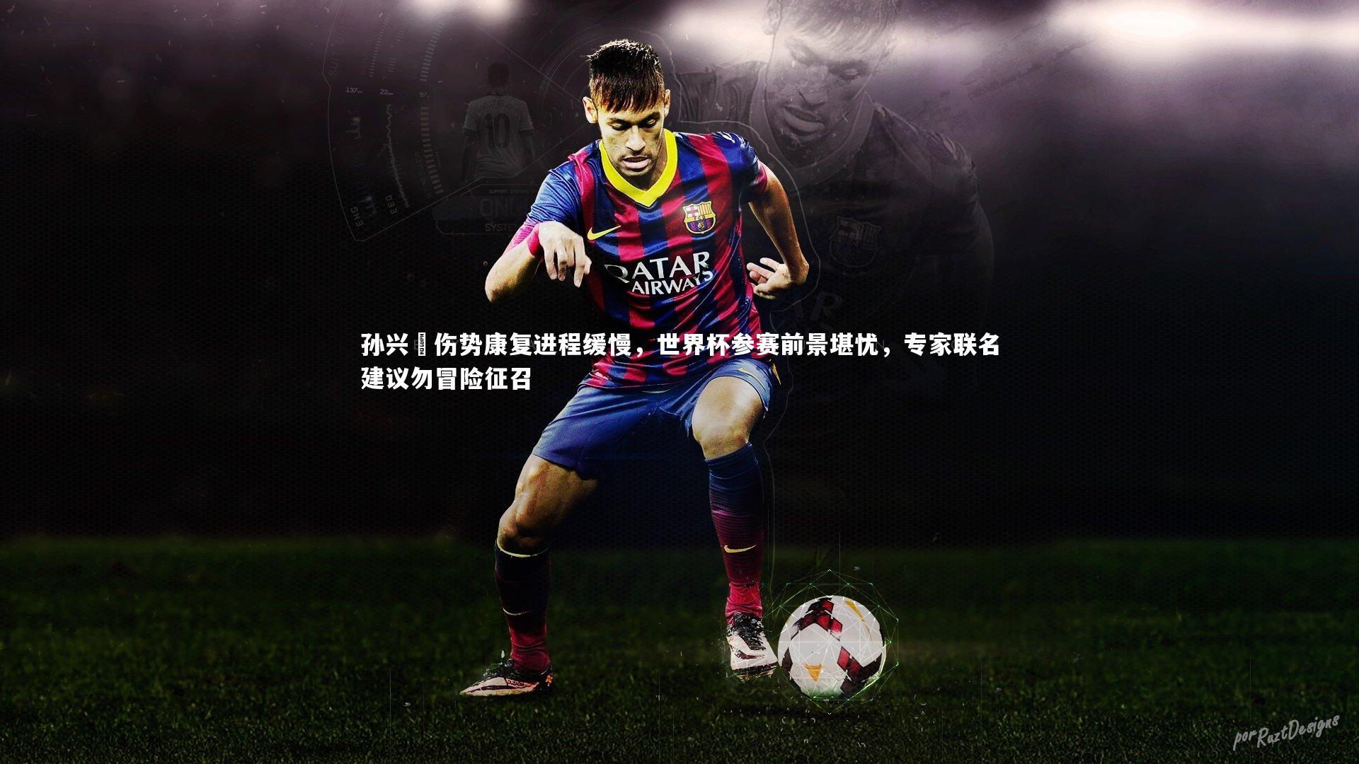 九游体育_孙兴慜伤势康复进程缓慢，世界杯参赛前景堪忧，专家联名建议勿冒险征召