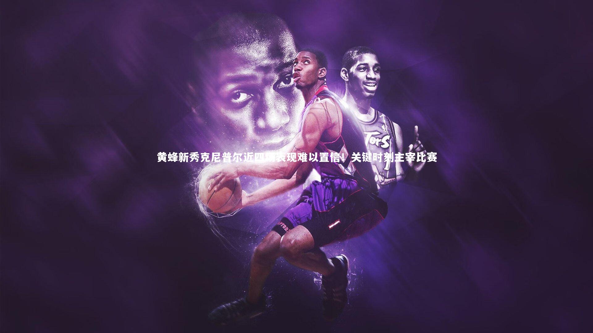 黄蜂新秀克尼普尔近四场表现难以置信！关键时刻主宰比赛