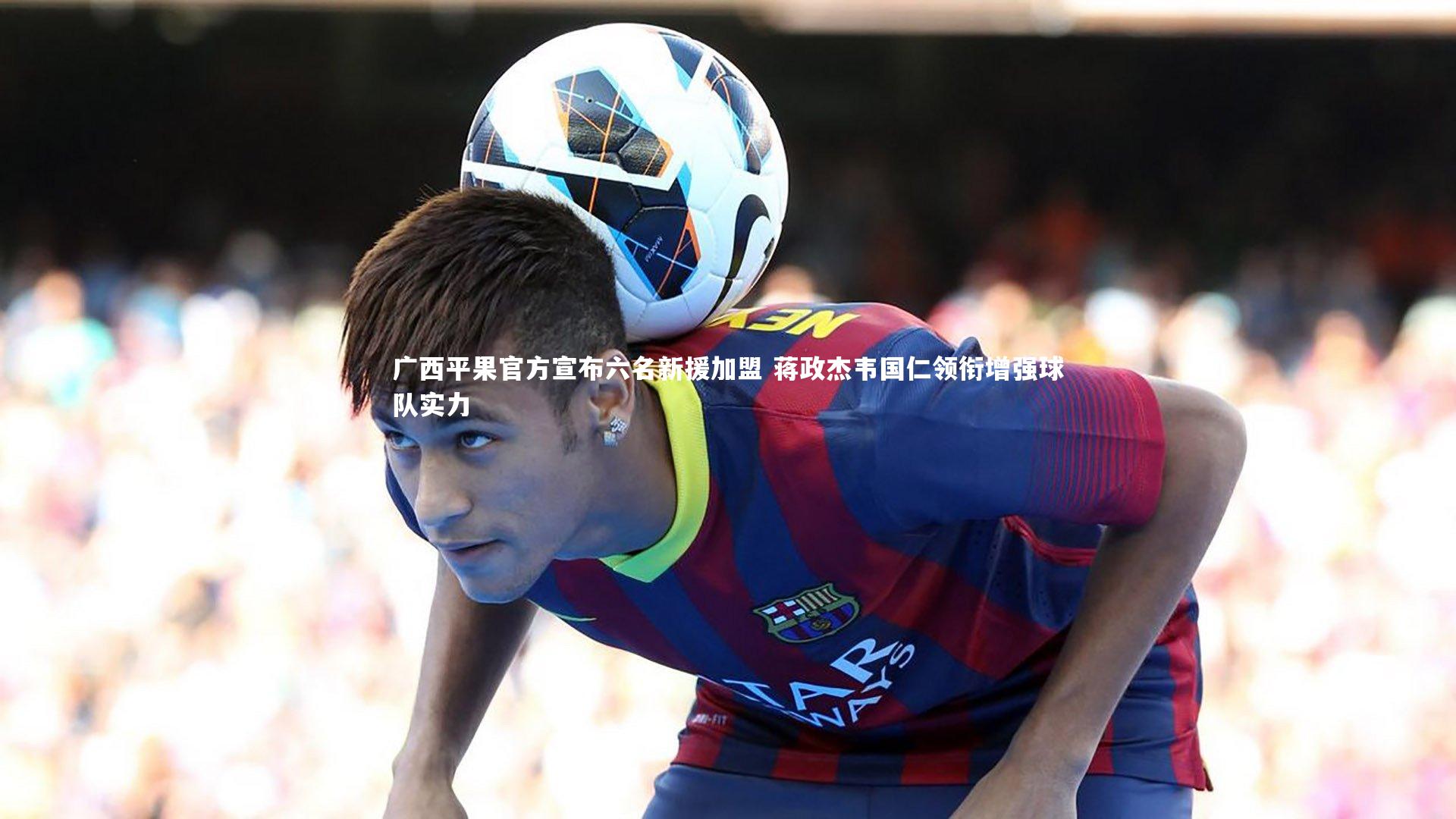 广西平果官方宣布六名新援加盟 蒋政杰韦国仁领衔增强球队实力