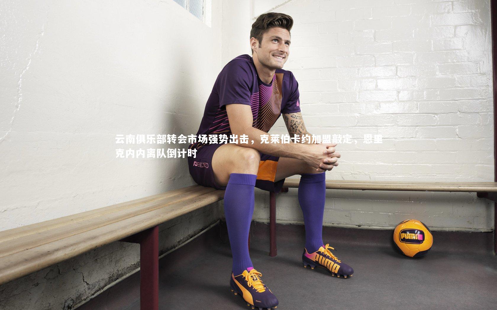 九游体育|云南俱乐部转会市场强势出击，克莱伯卡约加盟敲定，恩里克内内离队倒计时