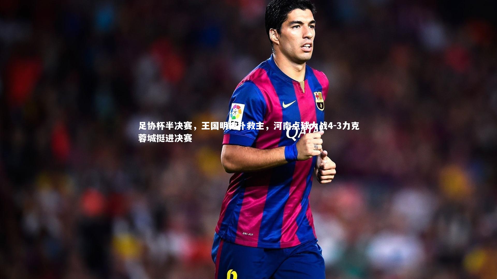 九游体育登录入口：足协杯半决赛，王国明神扑救主，河南点球大战4-3力克蓉城挺进决赛