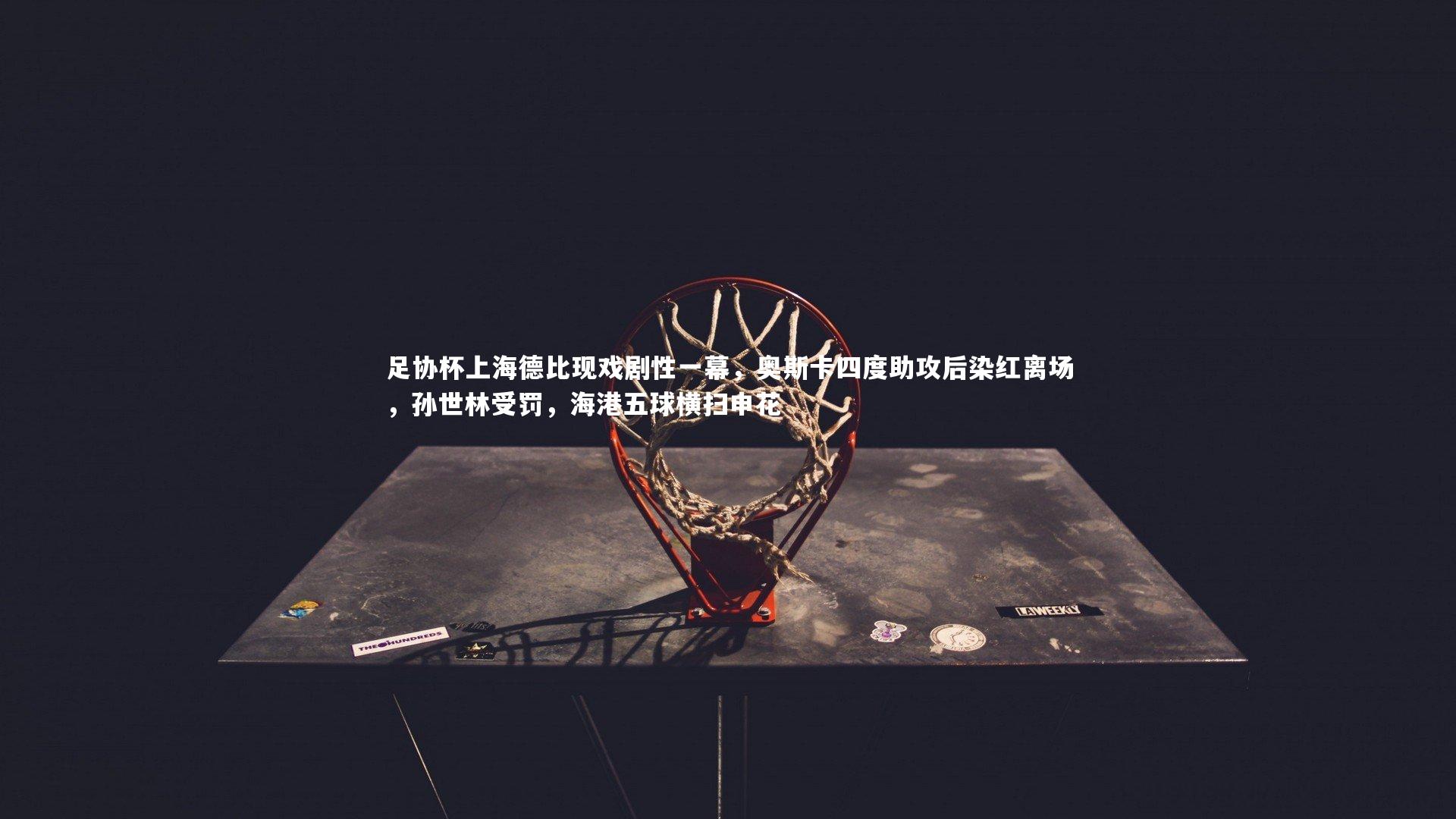 九游体育官方入口|足协杯上海德比现戏剧性一幕，奥斯卡四度助攻后染红离场，孙世林受罚，海港五球横扫申花